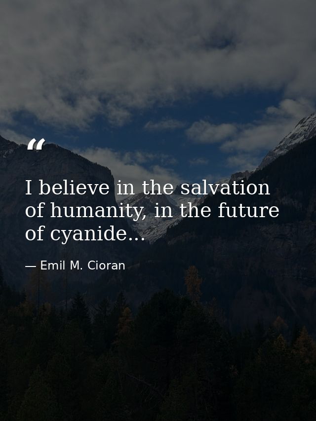 I believe in the salvation of humanity, in the future of cyanide... — Emil M. Cioran