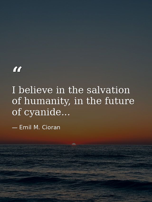 I believe in the salvation of humanity, in the future of cyanide... — Emil M. Cioran