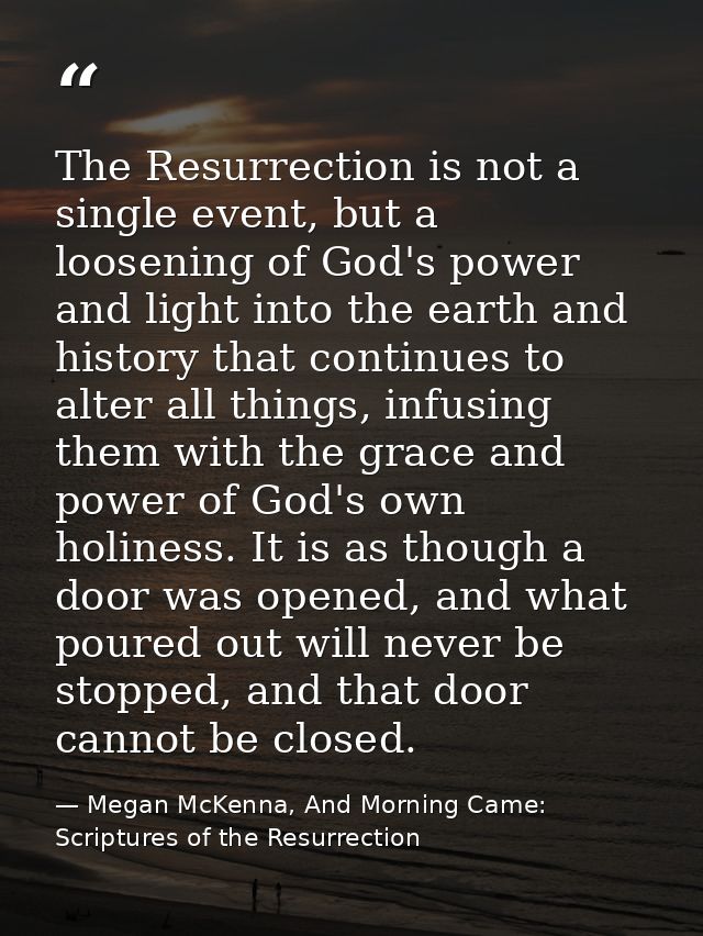 The Resurrection is not a single event, but a loosening of God's power and light into the earth and history that continu — Megan McKenna, And Morning Came: Scriptures of the Resurrection