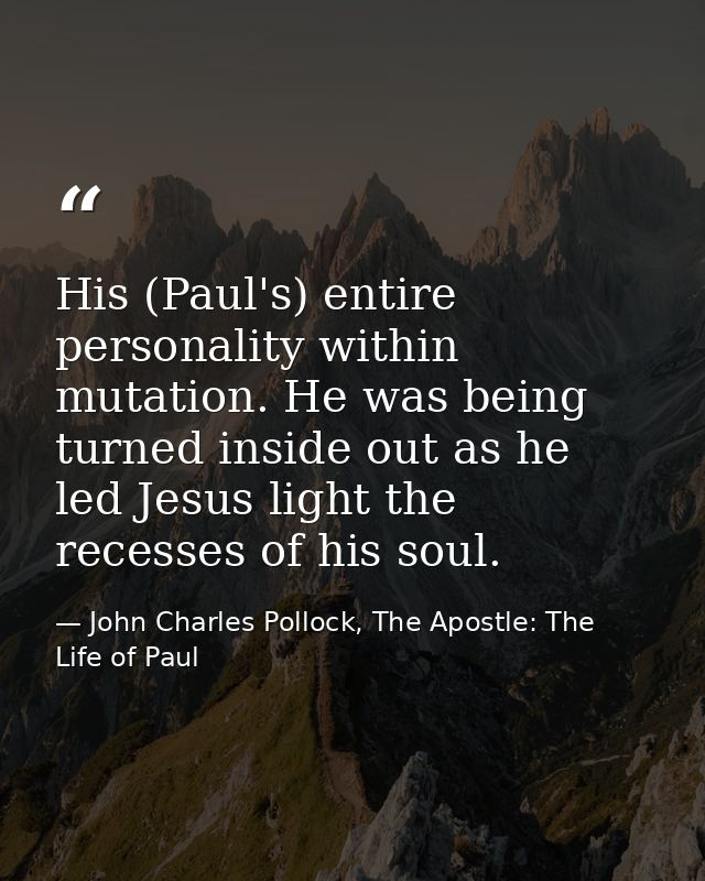 His (Paul's) entire personality within mutation. He was being turned inside out as he led Jesus light the recesses of hi — John Charles Pollock, The Apostle: The Life of Paul