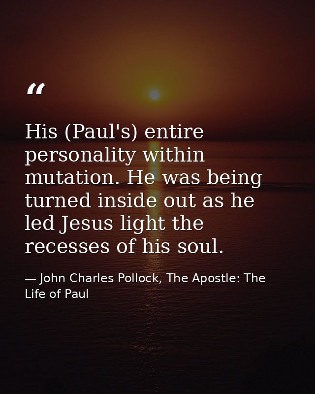 His (Paul's) entire personality within mutation. He was being turned inside out as he led Jesus light the recesses of hi — John Charles Pollock, The Apostle: The Life of Paul