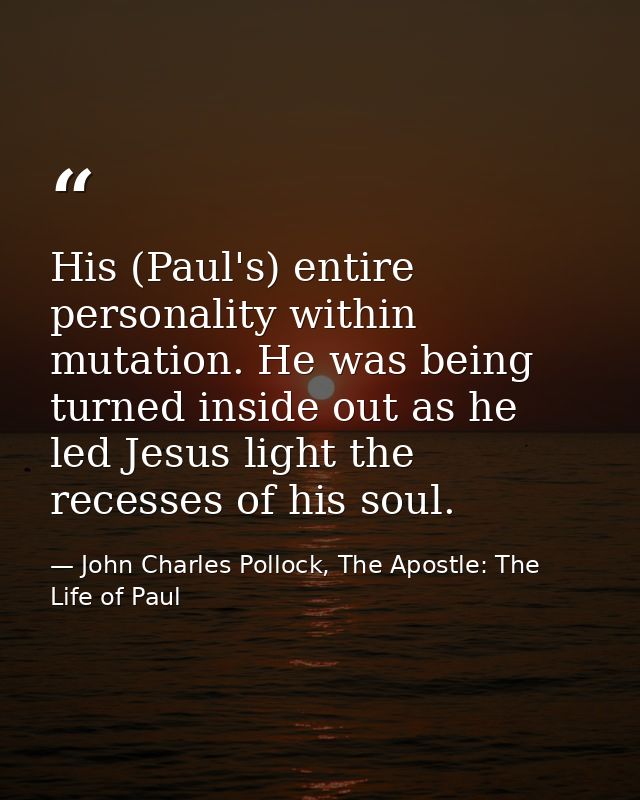 His (Paul's) entire personality within mutation. He was being turned inside out as he led Jesus light the recesses of hi — John Charles Pollock, The Apostle: The Life of Paul