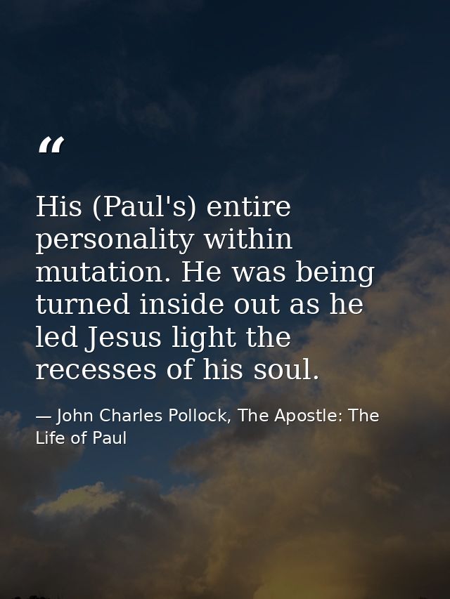 His (Paul's) entire personality within mutation. He was being turned inside out as he led Jesus light the recesses of hi — John Charles Pollock, The Apostle: The Life of Paul