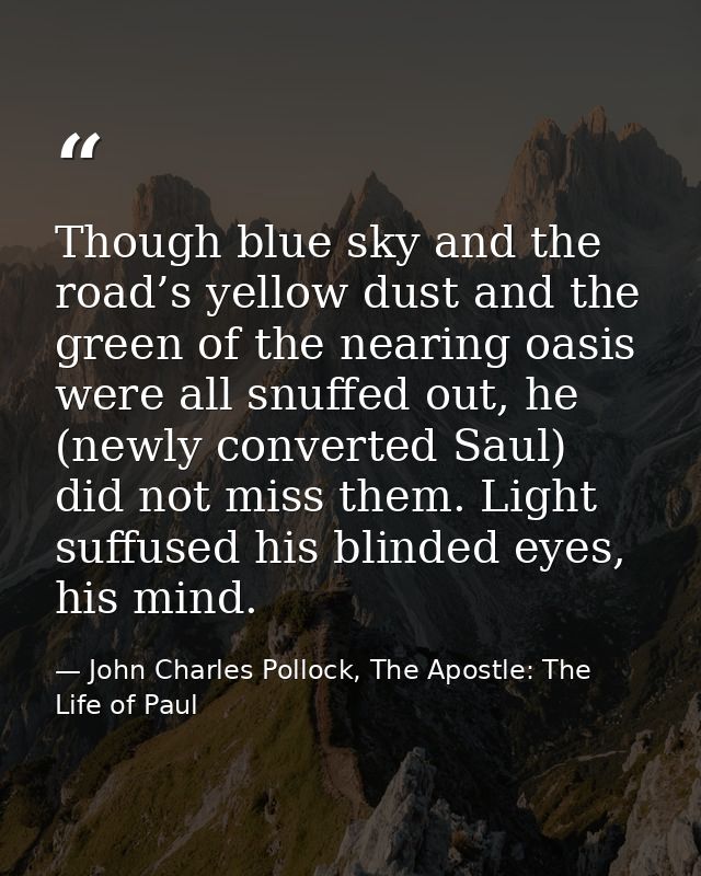 Though blue sky and the road’s yellow dust and the green of the nearing oasis were all snuffed out, he (newly converted  — John Charles Pollock, The Apostle: The Life of Paul