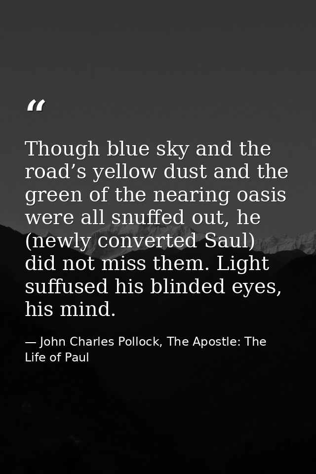 Though blue sky and the road’s yellow dust and the green of the nearing oasis were all snuffed out, he (newly converted  — John Charles Pollock, The Apostle: The Life of Paul