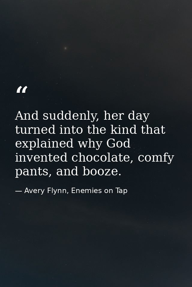 And suddenly, her day turned into the kind that explained why God invented chocolate, comfy pants, and booze. — Avery Flynn, Enemies on Tap