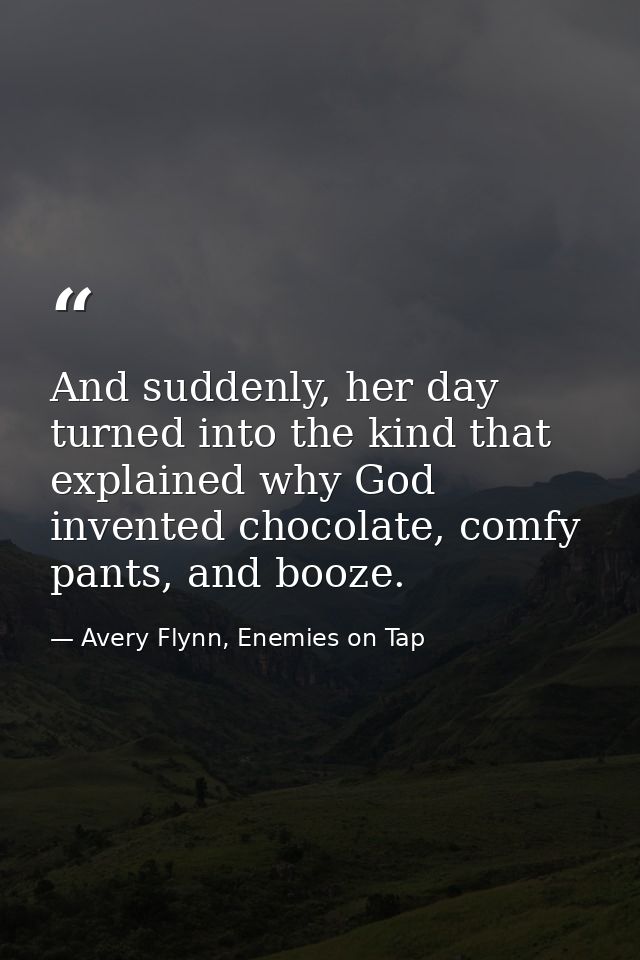 And suddenly, her day turned into the kind that explained why God invented chocolate, comfy pants, and booze. — Avery Flynn, Enemies on Tap