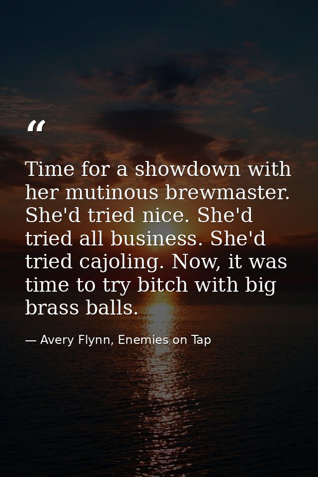 Time for a showdown with her mutinous brewmaster. She'd tried nice. She'd tried all business. She'd tried cajoling. Now, — Avery Flynn, Enemies on Tap