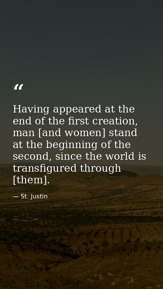 Having appeared at the end of the first creation, man [and women] stand at the beginning of the second, since the world  — St. Justin