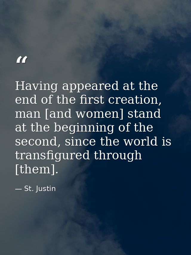 Having appeared at the end of the first creation, man [and women] stand at the beginning of the second, since the world  — St. Justin