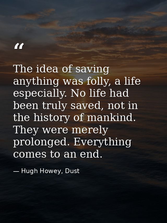 The idea of saving anything was folly, a life especially. No life had been truly saved, not in the history of mankind. T — Hugh Howey, Dust