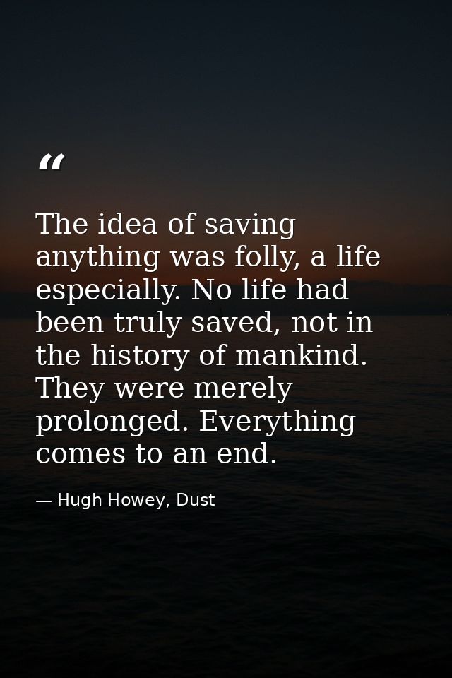 The idea of saving anything was folly, a life especially. No life had been truly saved, not in the history of mankind. T — Hugh Howey, Dust