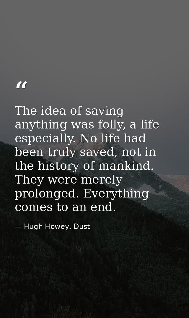 The idea of saving anything was folly, a life especially. No life had been truly saved, not in the history of mankind. T — Hugh Howey, Dust