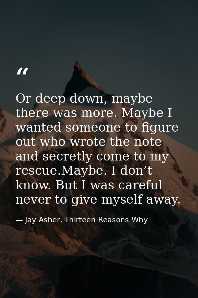 Or deep down, maybe there was more. Maybe I wanted someone to figure out who wrote the note and secretly come to my resc — Jay Asher, Thirteen Reasons Why