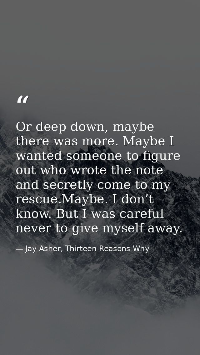 Or deep down, maybe there was more. Maybe I wanted someone to figure out who wrote the note and secretly come to my resc — Jay Asher, Thirteen Reasons Why