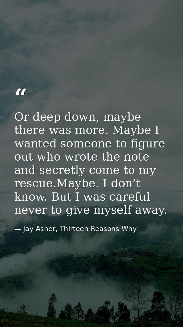 Or deep down, maybe there was more. Maybe I wanted someone to figure out who wrote the note and secretly come to my resc — Jay Asher, Thirteen Reasons Why