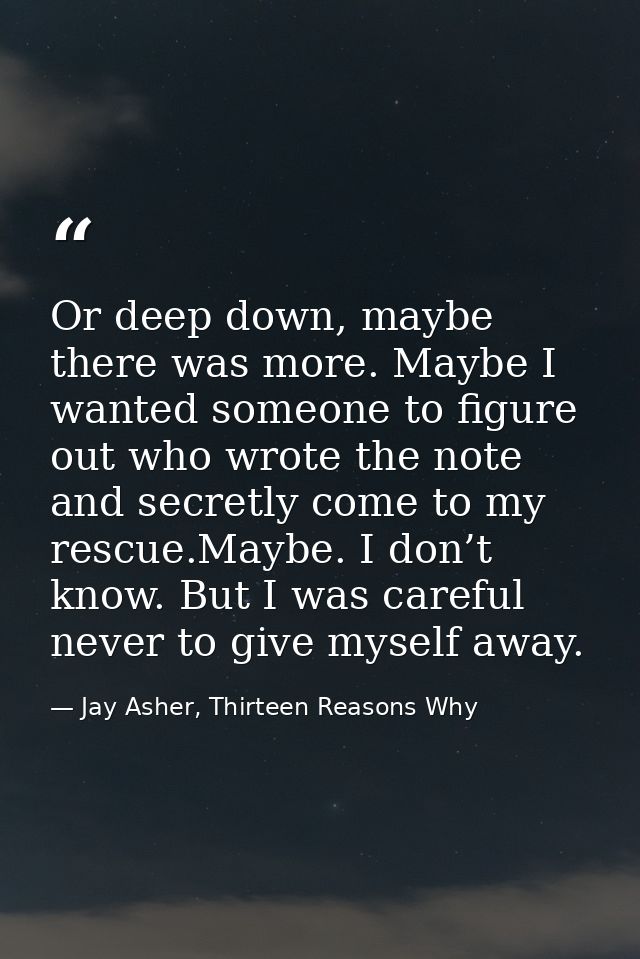 Or deep down, maybe there was more. Maybe I wanted someone to figure out who wrote the note and secretly come to my resc — Jay Asher, Thirteen Reasons Why