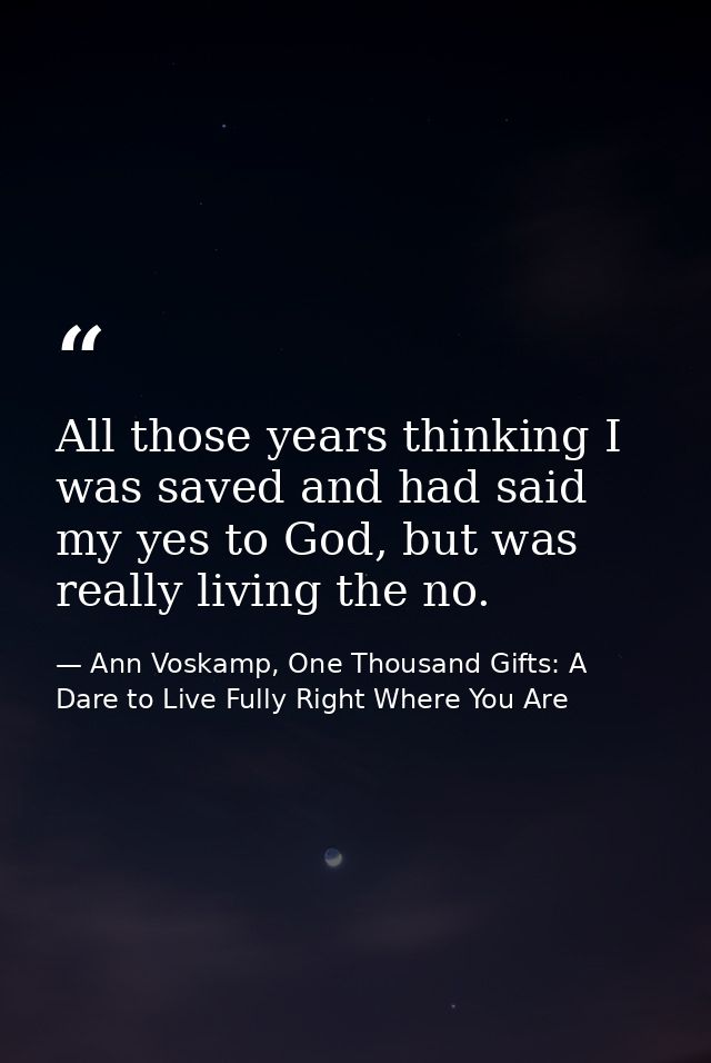 All those years thinking I was saved and had said my yes to God, but was really living the no. — Ann Voskamp, One Thousand Gifts: A Dare to Live Fully Right Where You Are