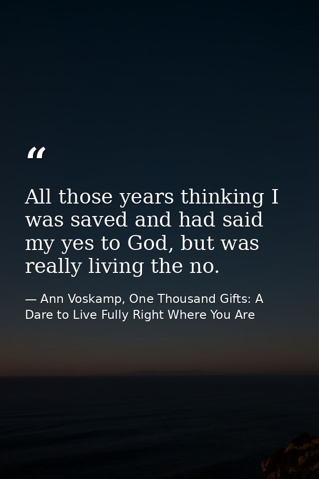 All those years thinking I was saved and had said my yes to God, but was really living the no. — Ann Voskamp, One Thousand Gifts: A Dare to Live Fully Right Where You Are