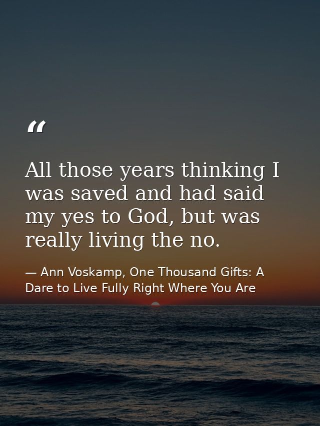 All those years thinking I was saved and had said my yes to God, but was really living the no. — Ann Voskamp, One Thousand Gifts: A Dare to Live Fully Right Where You Are