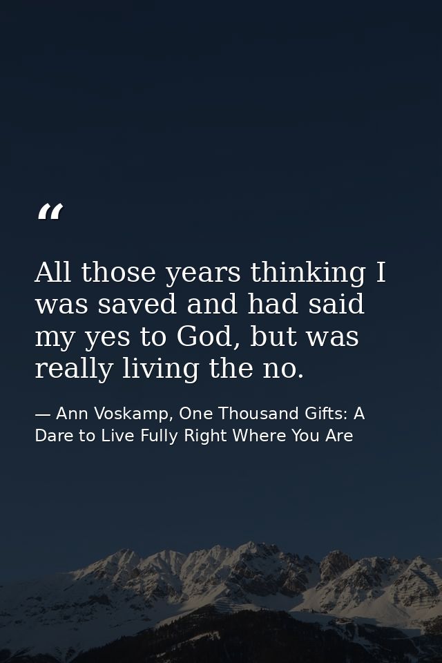 All those years thinking I was saved and had said my yes to God, but was really living the no. — Ann Voskamp, One Thousand Gifts: A Dare to Live Fully Right Where You Are