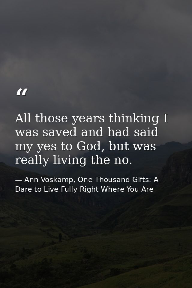 All those years thinking I was saved and had said my yes to God, but was really living the no. — Ann Voskamp, One Thousand Gifts: A Dare to Live Fully Right Where You Are