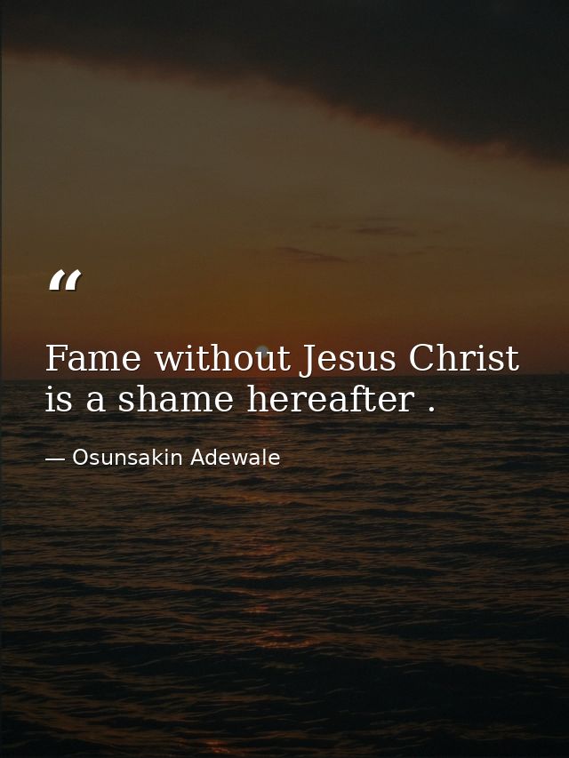 Fame without Jesus Christ is a shame hereafter . — Osunsakin Adewale
