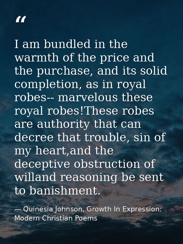 I am bundled in the warmth of the price and the purchase, and its solid completion, as in royal robes-- marvelous these  — Quinesia Johnson, Growth In Expression: Modern Christian Poems