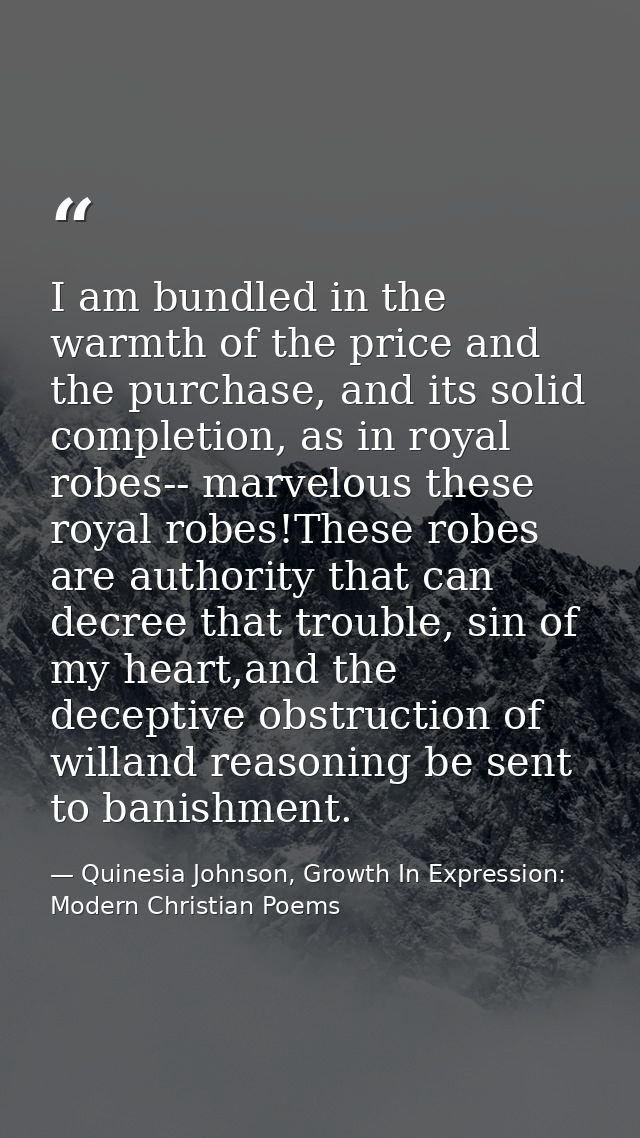 I am bundled in the warmth of the price and the purchase, and its solid completion, as in royal robes-- marvelous these  — Quinesia Johnson, Growth In Expression: Modern Christian Poems