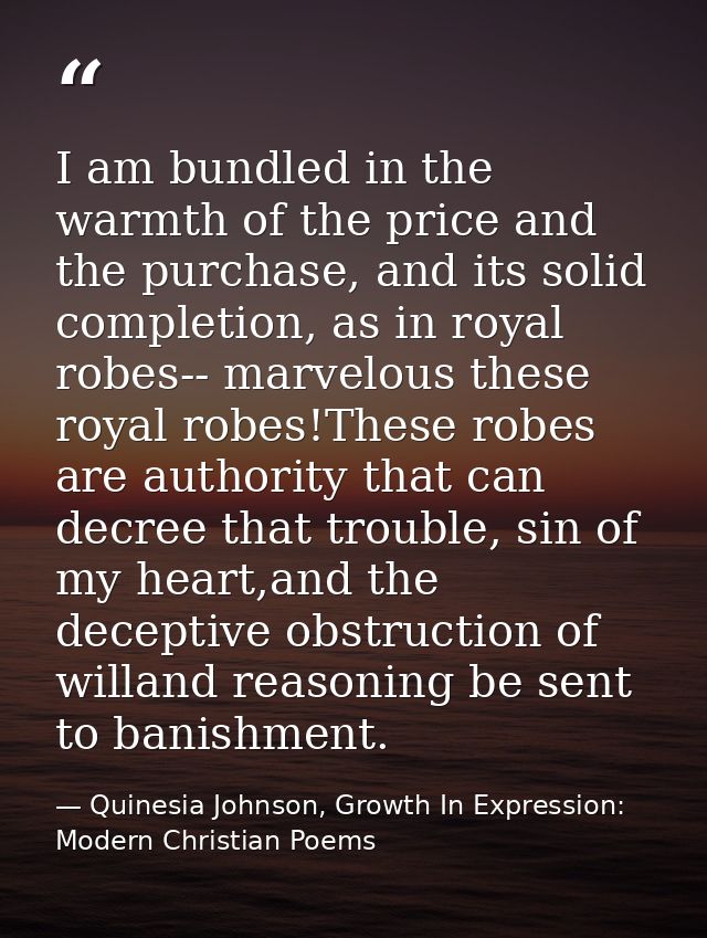 I am bundled in the warmth of the price and the purchase, and its solid completion, as in royal robes-- marvelous these  — Quinesia Johnson, Growth In Expression: Modern Christian Poems