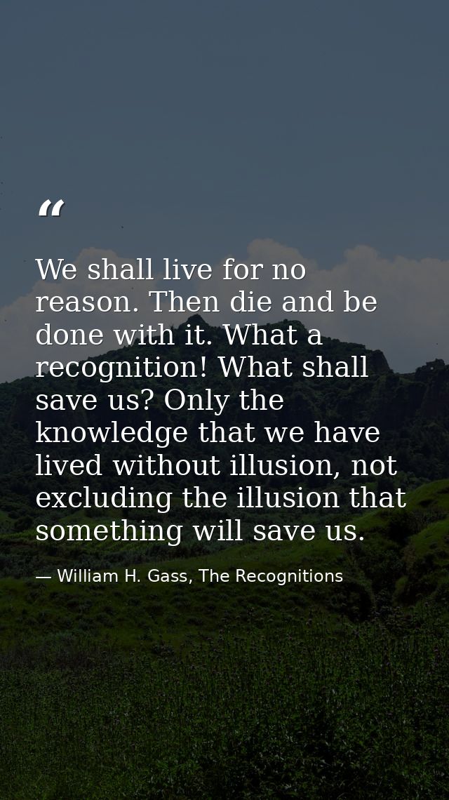We shall live for no reason. Then die and be done with it. What a recognition! What shall save us? Only the knowledge th — William H. Gass, The Recognitions