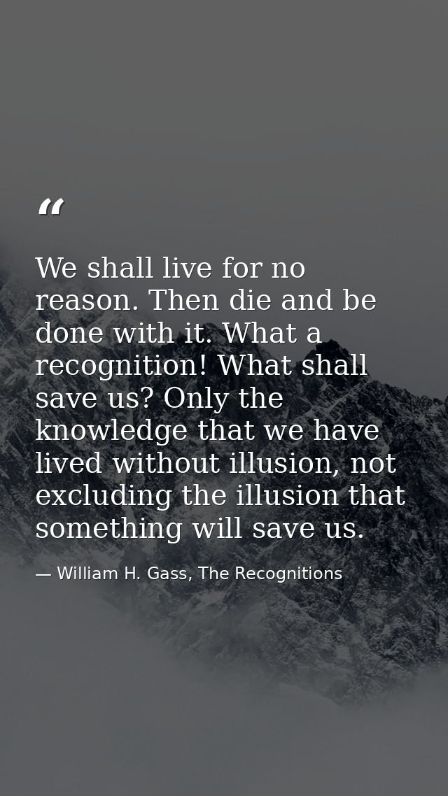 We shall live for no reason. Then die and be done with it. What a recognition! What shall save us? Only the knowledge th — William H. Gass, The Recognitions