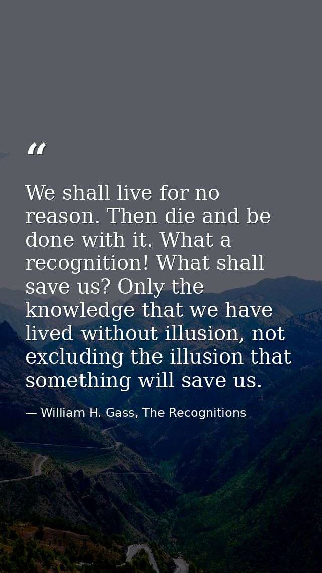 We shall live for no reason. Then die and be done with it. What a recognition! What shall save us? Only the knowledge th — William H. Gass, The Recognitions