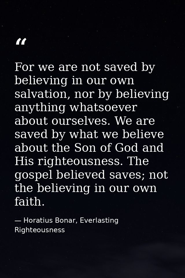 For we are not saved by believing in our own salvation, nor by believing anything whatsoever about ourselves. We are sav — Horatius Bonar, Everlasting Righteousness