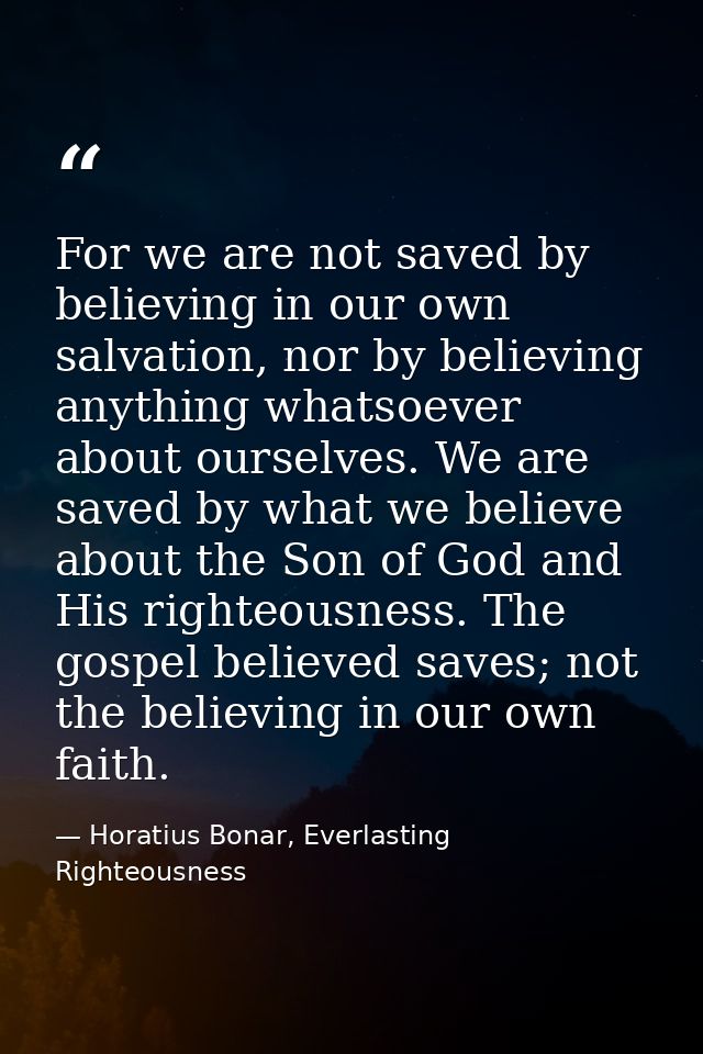 For we are not saved by believing in our own salvation, nor by believing anything whatsoever about ourselves. We are sav — Horatius Bonar, Everlasting Righteousness