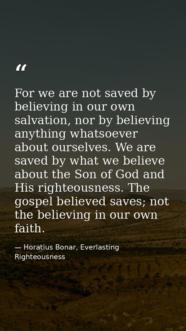 For we are not saved by believing in our own salvation, nor by believing anything whatsoever about ourselves. We are sav — Horatius Bonar, Everlasting Righteousness