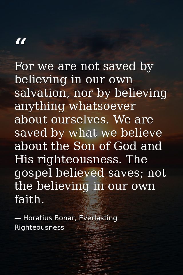 For we are not saved by believing in our own salvation, nor by believing anything whatsoever about ourselves. We are sav — Horatius Bonar, Everlasting Righteousness