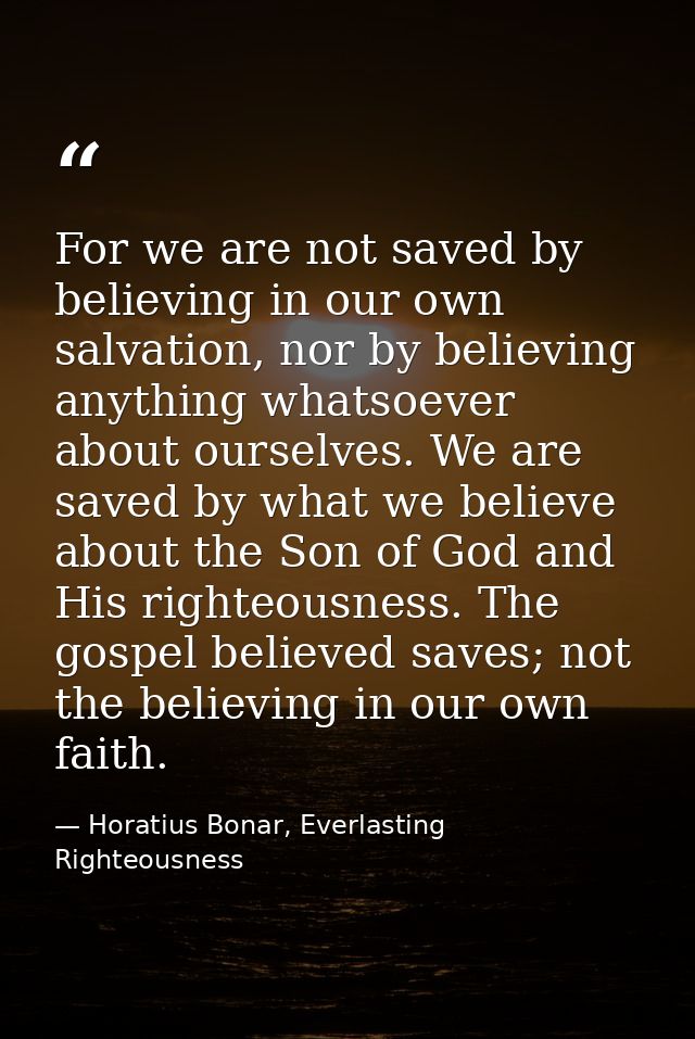 For we are not saved by believing in our own salvation, nor by believing anything whatsoever about ourselves. We are sav — Horatius Bonar, Everlasting Righteousness