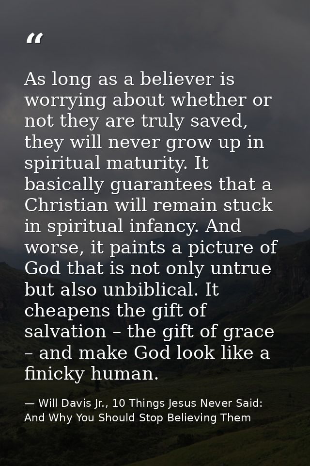 As long as a believer is worrying about whether or not they are truly saved, they will never grow up in spiritual maturi — Will Davis Jr., 10 Things Jesus Never Said: And Why You Should Stop Believing Them