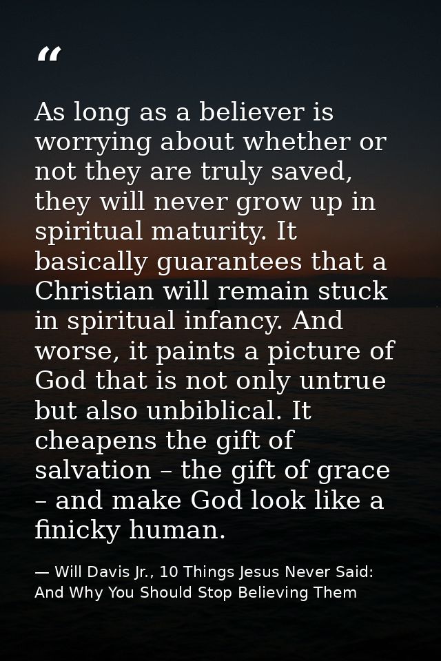 As long as a believer is worrying about whether or not they are truly saved, they will never grow up in spiritual maturi — Will Davis Jr., 10 Things Jesus Never Said: And Why You Should Stop Believing Them
