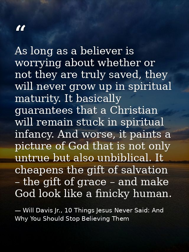 As long as a believer is worrying about whether or not they are truly saved, they will never grow up in spiritual maturi — Will Davis Jr., 10 Things Jesus Never Said: And Why You Should Stop Believing Them