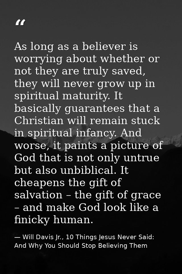 As long as a believer is worrying about whether or not they are truly saved, they will never grow up in spiritual maturi — Will Davis Jr., 10 Things Jesus Never Said: And Why You Should Stop Believing Them