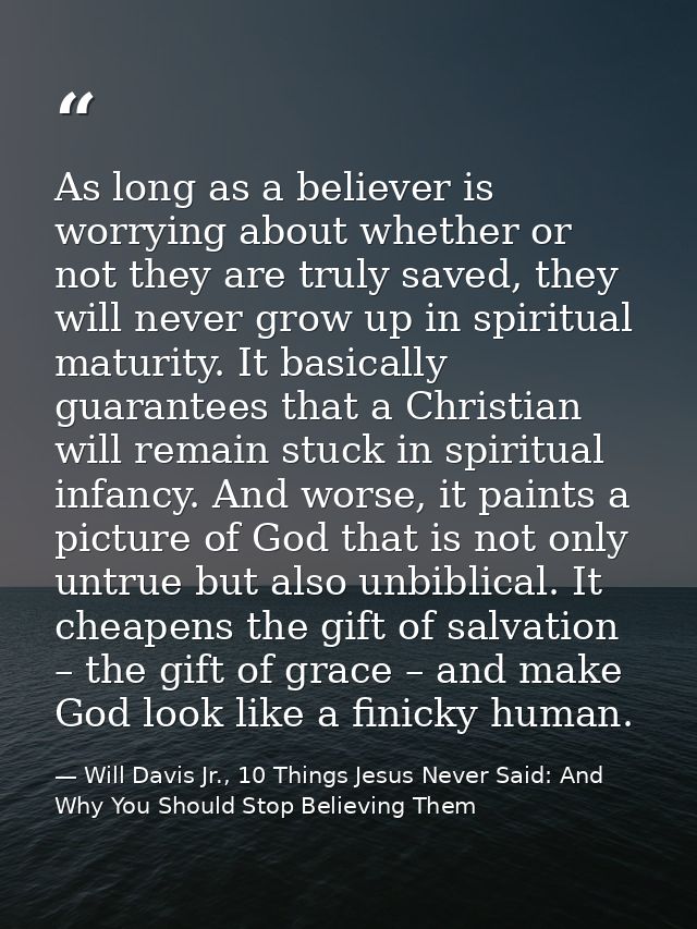 As long as a believer is worrying about whether or not they are truly saved, they will never grow up in spiritual maturi — Will Davis Jr., 10 Things Jesus Never Said: And Why You Should Stop Believing Them