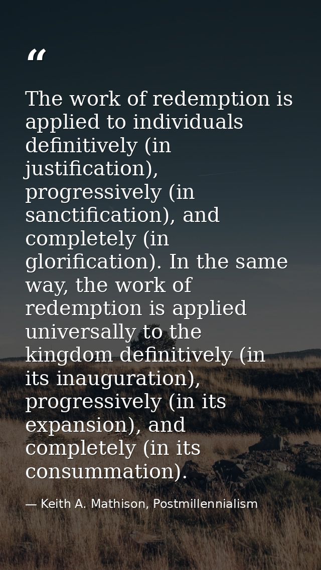 The work of redemption is applied to individuals definitively (in justification), progressively (in sanctification), and — Keith A. Mathison, Postmillennialism