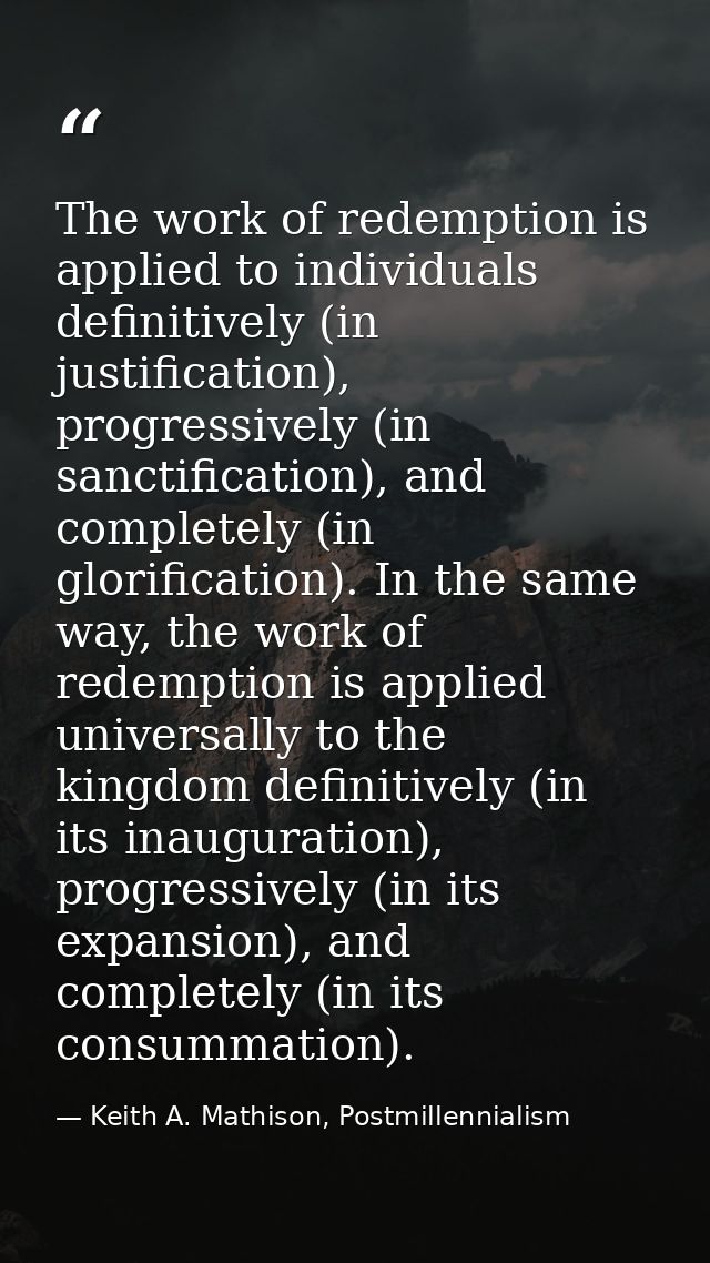 The work of redemption is applied to individuals definitively (in justification), progressively (in sanctification), and — Keith A. Mathison, Postmillennialism
