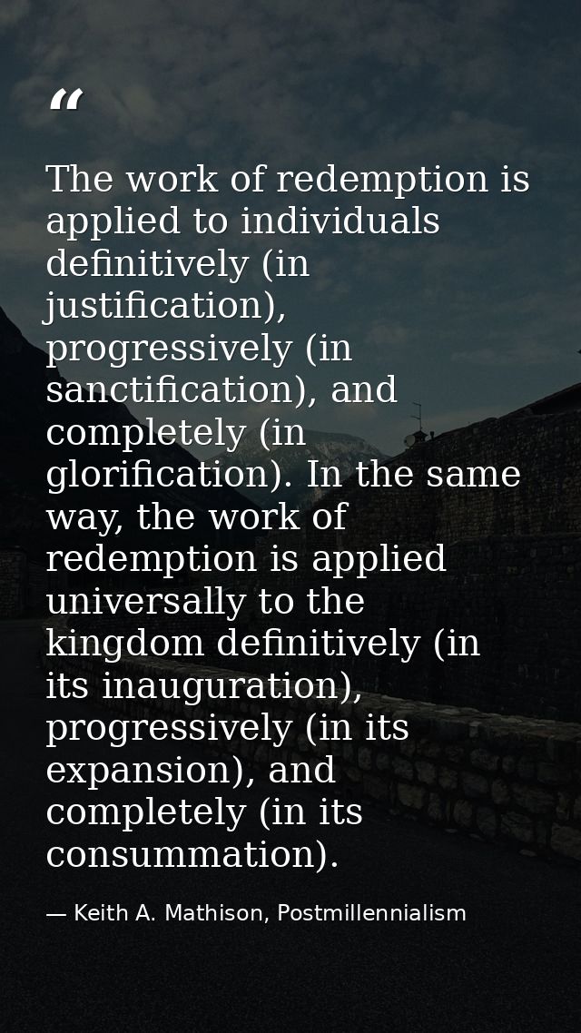 The work of redemption is applied to individuals definitively (in justification), progressively (in sanctification), and — Keith A. Mathison, Postmillennialism
