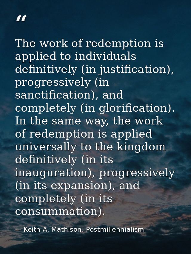 The work of redemption is applied to individuals definitively (in justification), progressively (in sanctification), and — Keith A. Mathison, Postmillennialism