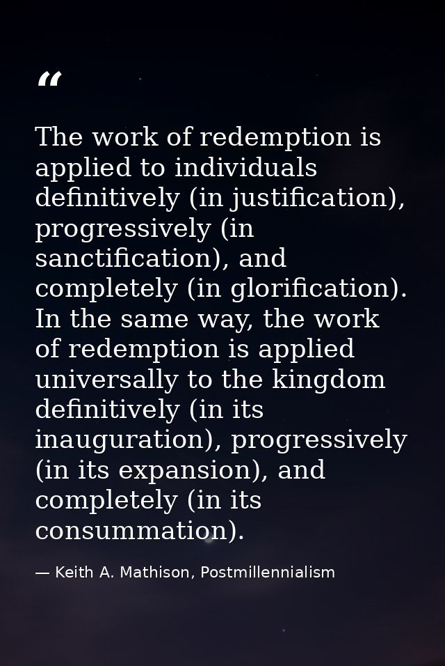 The work of redemption is applied to individuals definitively (in justification), progressively (in sanctification), and — Keith A. Mathison, Postmillennialism