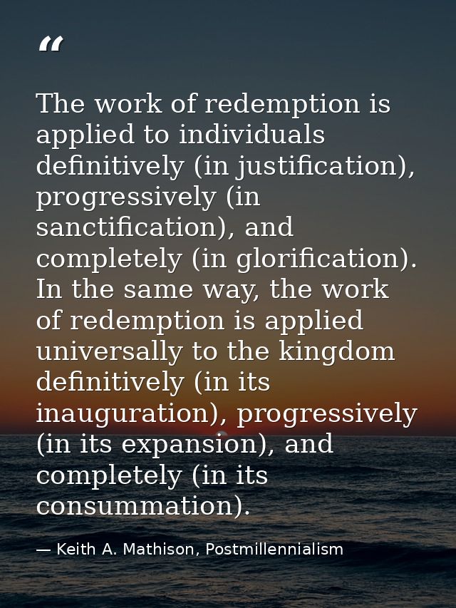The work of redemption is applied to individuals definitively (in justification), progressively (in sanctification), and — Keith A. Mathison, Postmillennialism