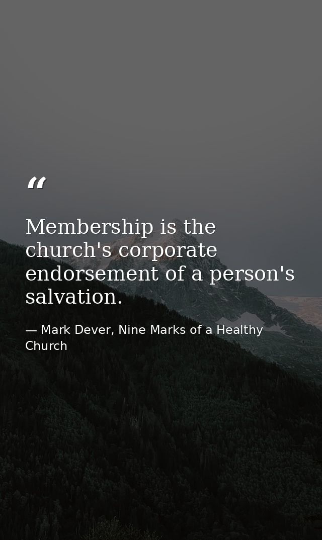Membership is the church's corporate endorsement of a person's salvation. — Mark Dever, Nine Marks of a Healthy Church